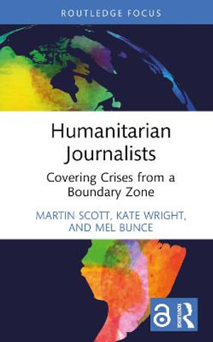 Humanitarian Journalists : Covering Crises from a Boundary Zone - Martin Scott