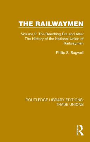 The Railwaymen : Volume 2: The Beeching Era and After The History of the National Union of Railwaymen - Philip S. Bagwell