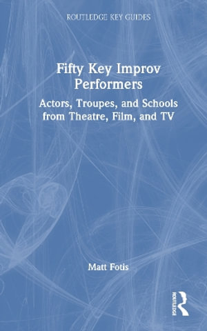 Fifty Key Improv Performers : Actors, Troupes, and Schools from Theatre, Film, and TV - Matt Fotis