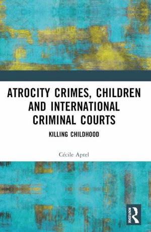 Atrocity Crimes, Children and International Criminal Courts : Killing Childhood - CÃ©cile Aptel