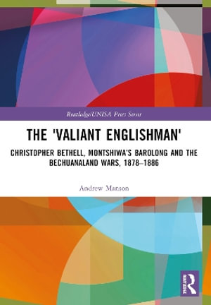 The 'Valiant Englishman' : Christopher Bethell, Montshiwa's Barolong and the Bechuanaland Wars, 1878-1886 - Andrew Manson