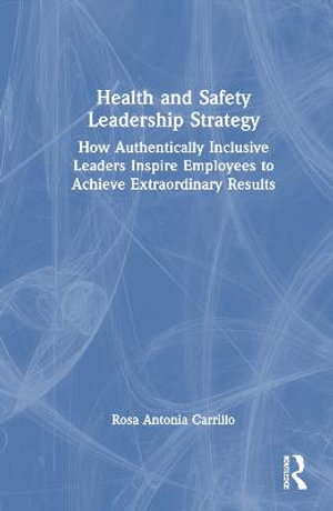 Health and Safety Leadership Strategy : How Authentically Inclusive Leaders Inspire Employees to Achieve Extraordinary Results - Rosa Carrillo