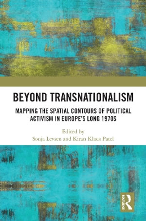 Beyond Transnationalism : Mapping the Spatial Contours of Political Activism in Europe's Long 1970s - Sonja Levsen