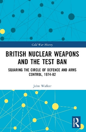 British Nuclear Weapons and the Test Ban : Squaring the Circle of Defence and Arms Control, 1974-82 - John Walker