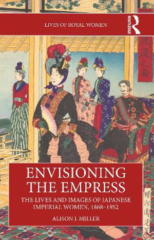 Envisioning the Empress : The Lives and Images of Japanese Imperial Women, 1868â"1952 - Alison J. Miller