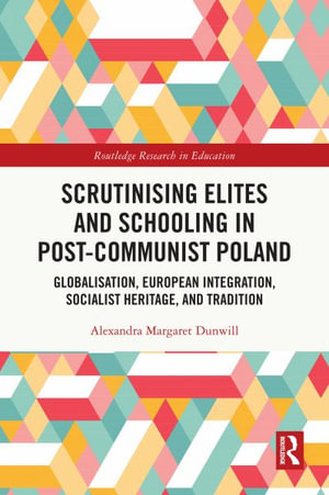 Scrutinising Elites and Schooling in Post-Communist Poland : Globalisation, European Integration, Socialist Heritage, and Tradition - Alexandra Margaret Dunwill