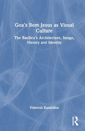 Goa's Bom Jesus as Visual Culture : The Basilica's Architecture, Image, History and Identity - Vishvesh Prabhakar Kandolkar