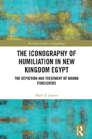 The Iconography of Humiliation in New Kingdom Egypt : The Depiction and Treatment of Bound Foreigners - Mark D. Janzen