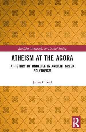 Atheism at the Agora : A History of Unbelief in Ancient Greek Polytheism - James C Ford