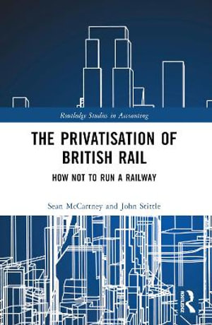 The Privatisation of British Rail : How Not to Run a Railway - Sean McCartney