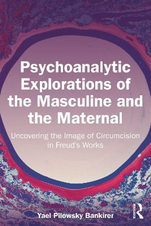 Psychoanalytic Explorations of the Masculine and the Maternal : Uncovering the Image of Circumcision in Freud's Works - Yael Pilowsky Bankirer