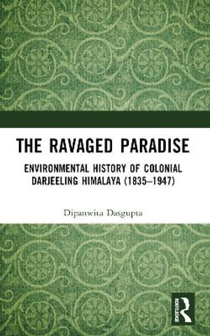 The Ravaged Paradise : Environmental History of Colonial Darjeeling Himalaya (1835-1947) - Dipanwita Dasgupta