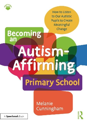 Becoming an Autism-Affirming Primary School : How to Listen to Our Autistic Pupils to Create Meaningful Change - Melanie Cunningham