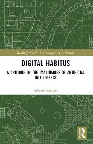 Digital Habitus : A Critique of the Imaginaries of Artificial Intelligence - Alberto  Romele