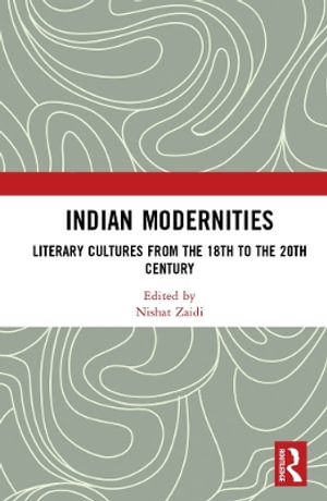 Indian Modernities : Literary Cultures from the 18th to the 20th Century - Nishat Zaidi