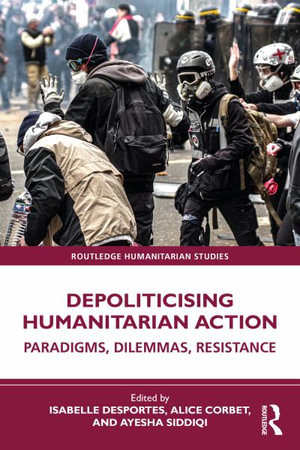 Depoliticising Humanitarian Action : Paradigms, Dilemmas, Resistance - Isabelle Desportes