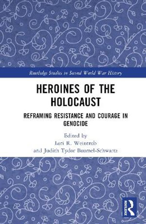 Heroines of the Holocaust : Reframing Resistance and Courage in Genocide - Lori R. Weintrob