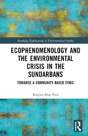 Ecophenomenology and the Environmental Crisis in the Sundarbans : Towards a Community-Based Ethic - Kalpita Bhar Paul