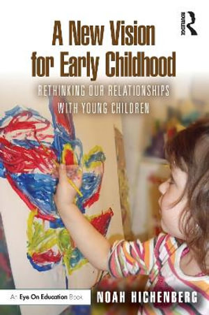 A New Vision for Early Childhood : Rethinking Our Relationships with Young Children - Noah Hichenberg