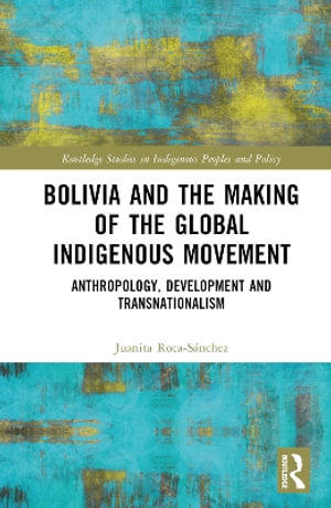 Bolivia and the Making of the Global Indigenous Movement : Anthropology, Development and Transnationalism - Juanita Roca-SÃ¡nchez