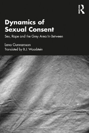 Dynamics of Sexual Consent : Sex, Rape and the Grey Area In-Between - Lena Gunnarsson