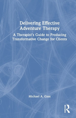 Delivering Effective Adventure Therapy : A Therapist's Guide to Producing Transformative Change for Clients - Michael A. Gass