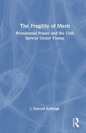 The Fragility of Merit : Presidential Power and the Civil Service Under Trump - J. Edward Kellough