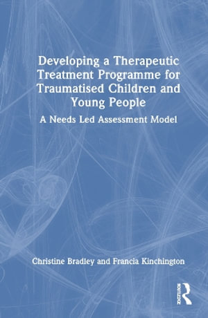 Developing a Therapeutic Treatment Programme for Traumatised Children and Young People : A Needs Led Assessment Model - Christine Bradley