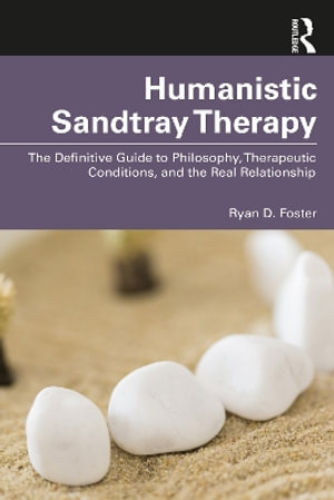 Humanistic Sandtray Therapy : The Definitive Guide to Philosophy, Therapeutic Conditions, and the Real Relationship - Ryan D. Foster