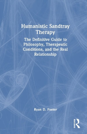 Humanistic Sandtray Therapy : The Definitive Guide to Philosophy, Therapeutic Conditions, and the Real Relationship - Ryan D. Foster