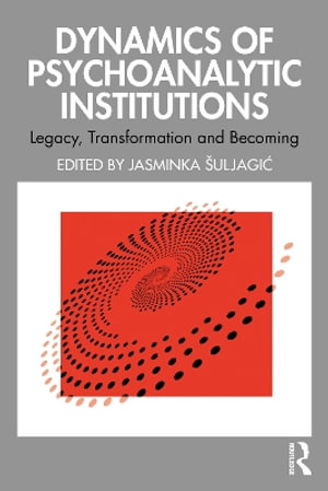 Dynamics of Psychoanalytic Institutions : Legacy, Transformation and Becoming - Jasminka Å uljagiÄ?