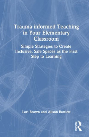 Trauma-Informed Teaching in Your Elementary Classroom : Simple Strategies to Create Inclusive, Safe Spaces as the First Step to Learning - Lori Brown