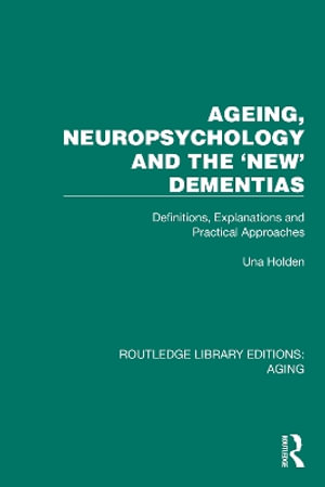 Ageing, Neuropsychology and the 'New' Dementias : Definitions, Explanations and Practical Approaches - Una Holden