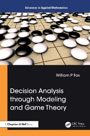 Decision Analysis through Modeling and Game Theory : Advances in Applied Mathematics - William P. Fox