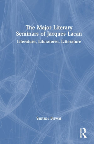 The Major Literary Seminars of Jacques Lacan : Literature, Lituraterre, Litterature - Santanu Biswas