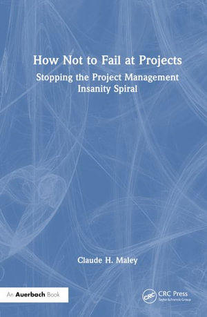 How Not to Fail at Projects : Stopping the Project Management Insanity Spiral - Claude H. Maley