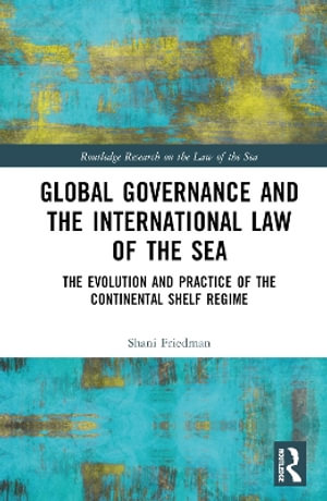 Global Governance and the International Law of the Sea : The Evolution and Practice of the Continental Shelf Regime - Shani Friedman