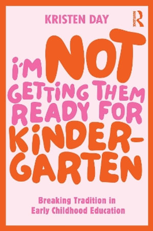 I'm Not Getting Them Ready for Kindergarten : Breaking Tradition in Early Childhood Education - Kristen Day