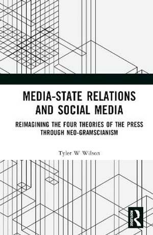 Media-State Relations and Social Media : Reimagining the Four Theories of the Press through Neo-Gramscianism - Tyler W. Wilson