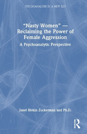 "Nasty Women" - Reclaiming the Power of Female Aggression : A Psychoanalytic Perspective - Janet Rivkin Zuckerman Ph.D.