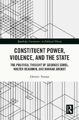 Constituent Power, Violence, and the State : The Political Thought of Georges Sorel, Walter Benjamin, and Hannah Arendt - Dimitri Vouros