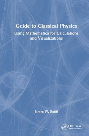 Guide to Classical Physics : Using Mathematica for Calculations and Visualizations - James W. Rohlf