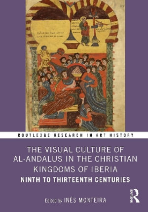 The Visual Culture of al-Andalus in the Christian Kingdoms of Iberia : Ninth to Thirteenth Centuries - Ines Monteira