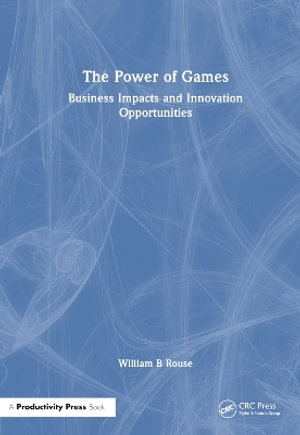 The Power of Games : Business Impacts and Innovation Opportunities - William B Rouse