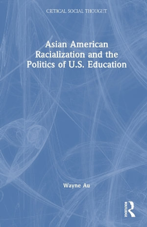 Asian American Racialization and the Politics of U.S. Education : Critical Social Thought - Wayne Au