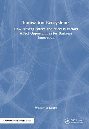 Innovation Ecosystems : How Driving Forces and Success Factors Affect Opportunities for Business Innovation - William B Rouse