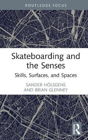 Skateboarding and the Senses : Skills, Surfaces, and Spaces - Sander HÃ¶lsgens