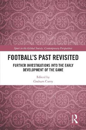 Football's Past Revisited : Further Investigations into the Early Development of the Game - Graham Curry