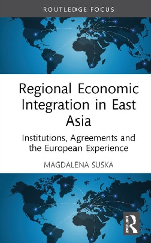 Regional Economic Integration in East Asia : Institutions, Agreements and the European Experience - Magdalena Suska