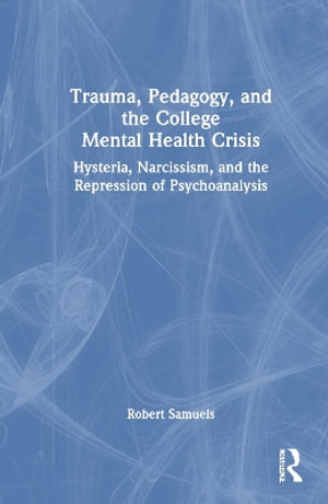 Trauma, Pedagogy, and the College Mental Health Crisis : Hysteria, Narcissism, and the Repression of Psychoanalysis - Robert Samuels